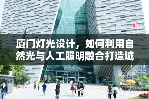 厦门灯光设计，如何利用自然光与人工照明融合打造城市夜景？
