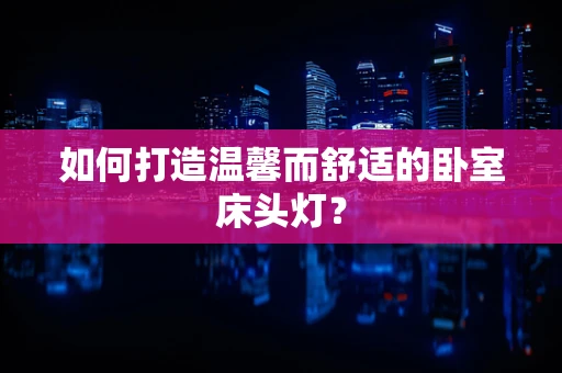 如何打造温馨而舒适的卧室床头灯？