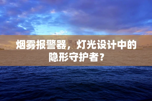 烟雾报警器，灯光设计中的隐形守护者？