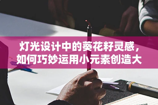 灯光设计中的葵花籽灵感，如何巧妙运用小元素创造大氛围？