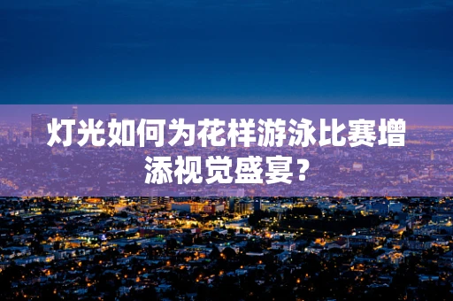 灯光如何为花样游泳比赛增添视觉盛宴？