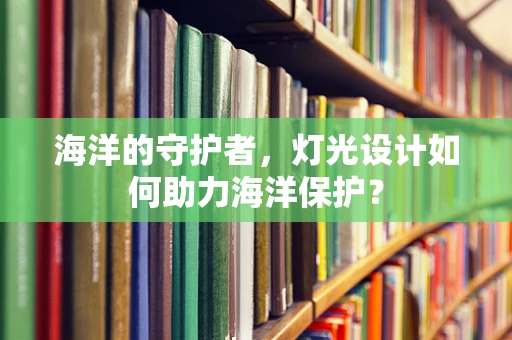 海洋的守护者，灯光设计如何助力海洋保护？