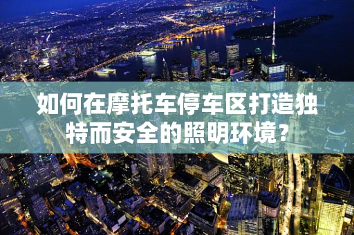 如何在摩托车停车区打造独特而安全的照明环境？