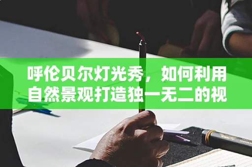 呼伦贝尔灯光秀，如何利用自然景观打造独一无二的视觉盛宴？