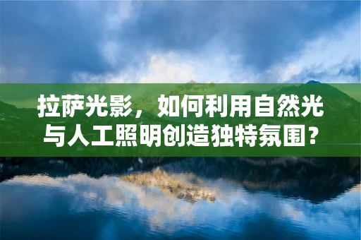 拉萨光影，如何利用自然光与人工照明创造独特氛围？