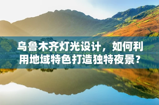 乌鲁木齐灯光设计，如何利用地域特色打造独特夜景？