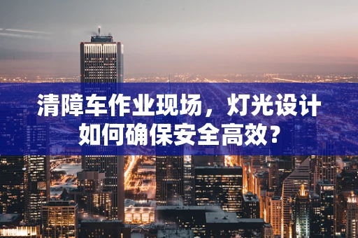 清障车作业现场，灯光设计如何确保安全高效？