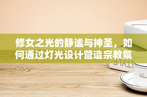 修女之光的静谧与神圣，如何通过灯光设计营造宗教氛围？