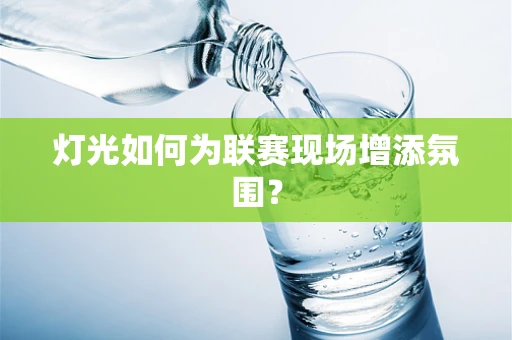 灯光如何为联赛现场增添氛围？