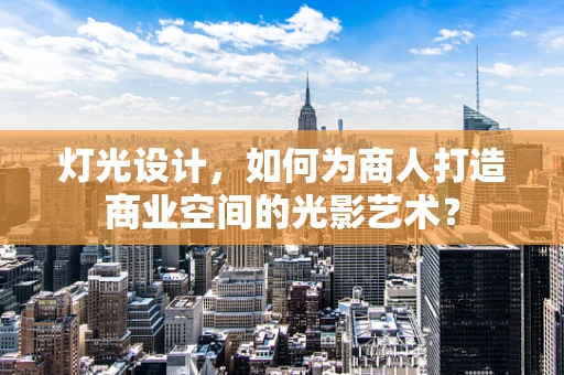 灯光设计，如何为商人打造商业空间的光影艺术？