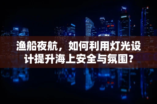 渔船夜航，如何利用灯光设计提升海上安全与氛围？
