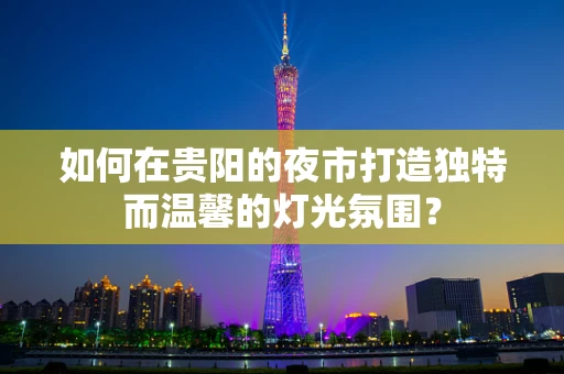 如何在贵阳的夜市打造独特而温馨的灯光氛围？