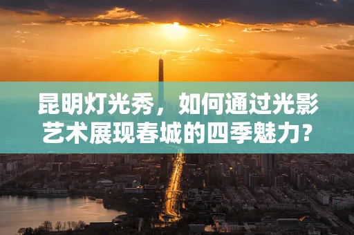 昆明灯光秀，如何通过光影艺术展现春城的四季魅力？
