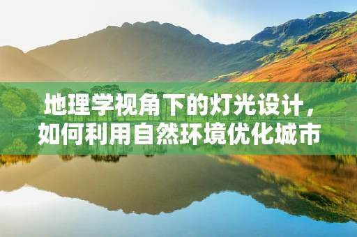 地理学视角下的灯光设计，如何利用自然环境优化城市照明？