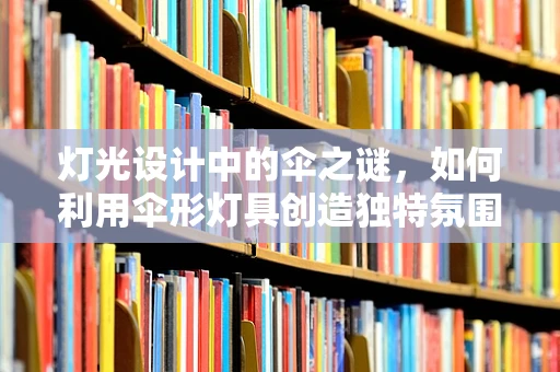 灯光设计中的伞之谜，如何利用伞形灯具创造独特氛围？