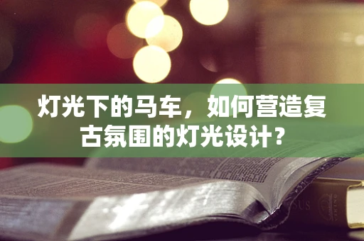 灯光下的马车，如何营造复古氛围的灯光设计？