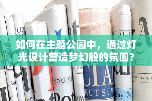 如何在主题公园中，通过灯光设计营造梦幻般的氛围？