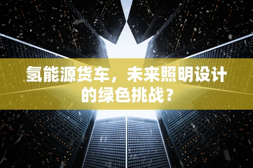 氢能源货车，未来照明设计的绿色挑战？