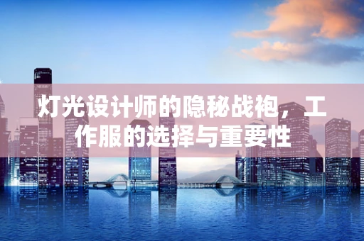 灯光设计师的隐秘战袍，工作服的选择与重要性