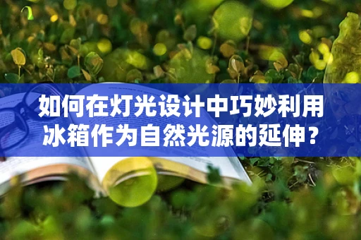 如何在灯光设计中巧妙利用冰箱作为自然光源的延伸？