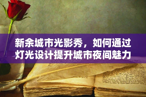 新余城市光影秀，如何通过灯光设计提升城市夜间魅力？
