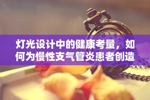 灯光设计中的健康考量，如何为慢性支气管炎患者创造舒适环境？