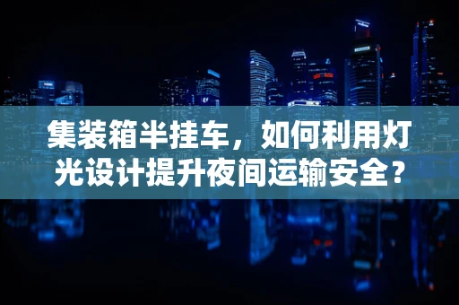 集装箱半挂车，如何利用灯光设计提升夜间运输安全？