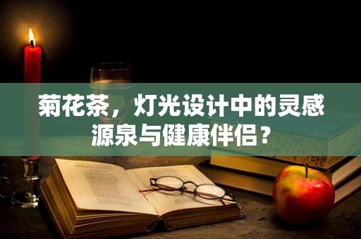 菊花茶，灯光设计中的灵感源泉与健康伴侣？