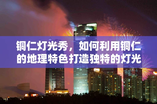 铜仁灯光秀，如何利用铜仁的地理特色打造独特的灯光艺术？