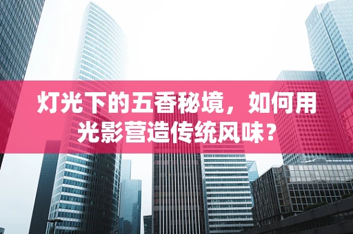 灯光下的五香秘境，如何用光影营造传统风味？
