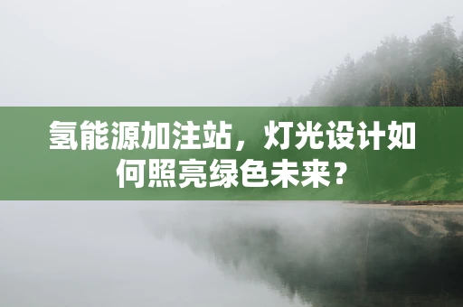 氢能源加注站，灯光设计如何照亮绿色未来？