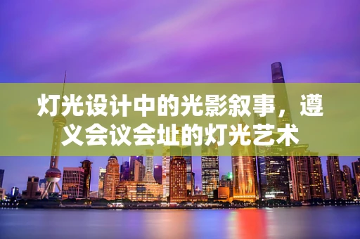 灯光设计中的光影叙事，遵义会议会址的灯光艺术
