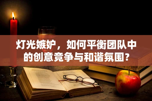 灯光嫉妒，如何平衡团队中的创意竞争与和谐氛围？