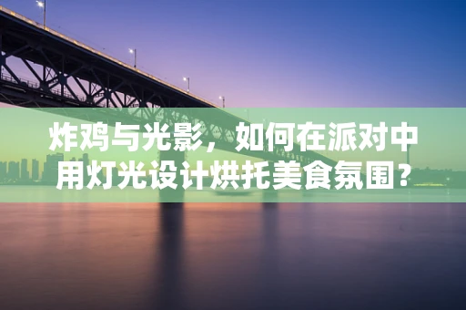 炸鸡与光影，如何在派对中用灯光设计烘托美食氛围？