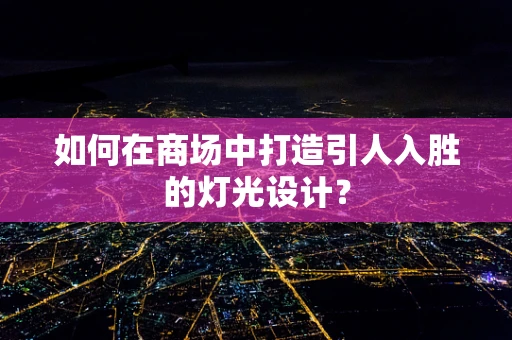 如何在商场中打造引人入胜的灯光设计？