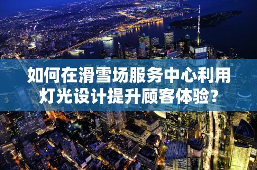 如何在滑雪场服务中心利用灯光设计提升顾客体验？