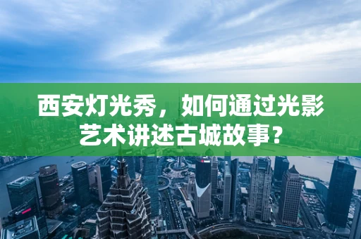 西安灯光秀，如何通过光影艺术讲述古城故事？