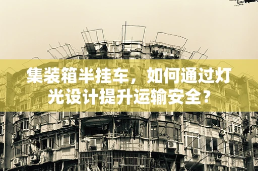 集装箱半挂车，如何通过灯光设计提升运输安全？