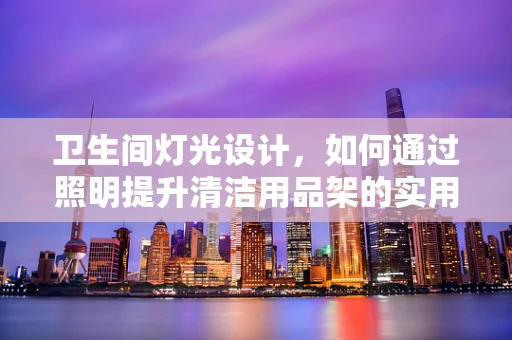 卫生间灯光设计，如何通过照明提升清洁用品架的实用与美感？