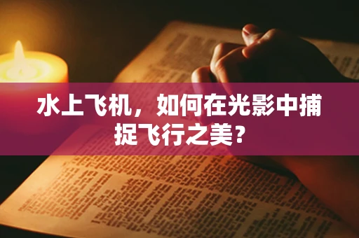 水上飞机，如何在光影中捕捉飞行之美？