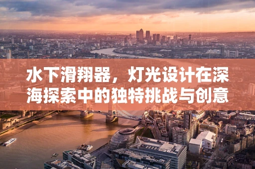 水下滑翔器，灯光设计在深海探索中的独特挑战与创意应用？