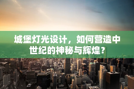 城堡灯光设计，如何营造中世纪的神秘与辉煌？