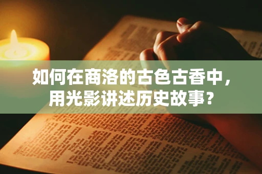 如何在商洛的古色古香中，用光影讲述历史故事？