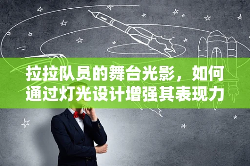 拉拉队员的舞台光影，如何通过灯光设计增强其表现力？