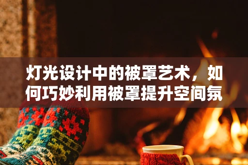 灯光设计中的被罩艺术，如何巧妙利用被罩提升空间氛围？