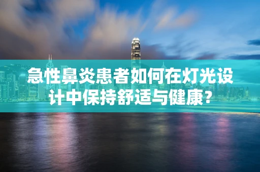 急性鼻炎患者如何在灯光设计中保持舒适与健康？