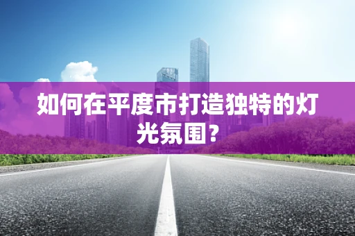 如何在平度市打造独特的灯光氛围？