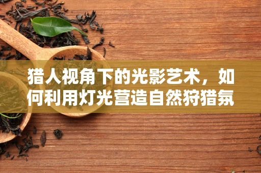 猎人视角下的光影艺术，如何利用灯光营造自然狩猎氛围？