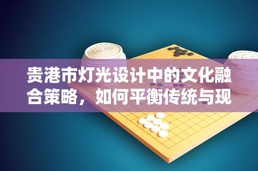 贵港市灯光设计中的文化融合策略，如何平衡传统与现代？