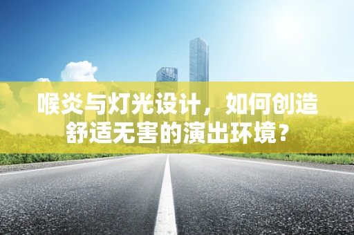 喉炎与灯光设计，如何创造舒适无害的演出环境？
